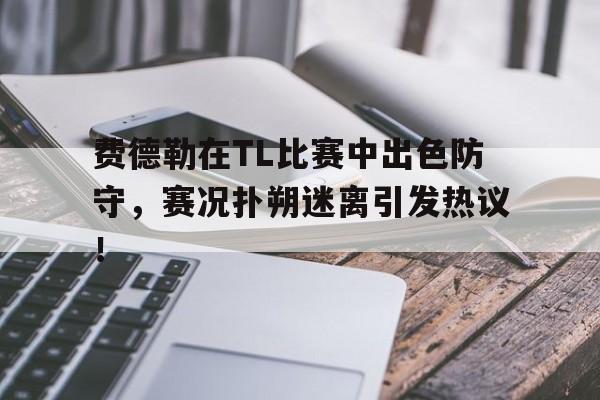 九游会平台关于费德勒在TL比赛中出色防守，赛况扑朔迷离引发热议！的信息
