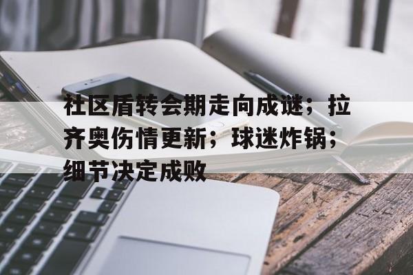 J9九游会社区盾转会期走向成谜；拉齐奥伤情更新；球迷炸锅；细节决定成败的简单介绍